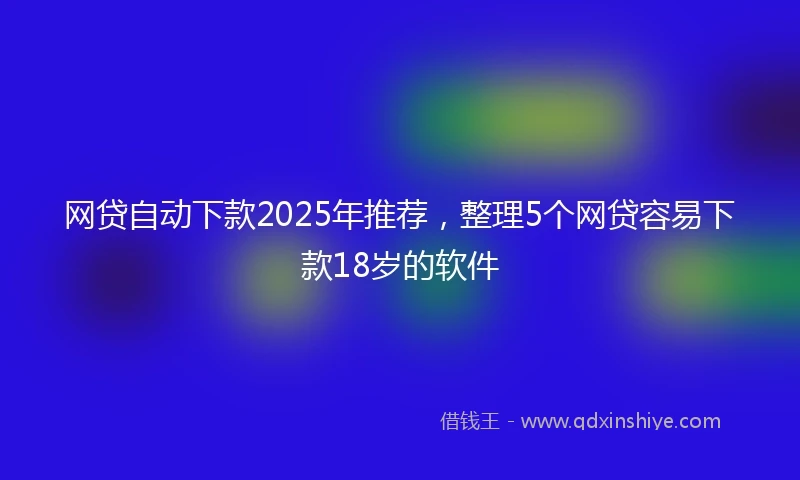 网贷自动下款2025年推荐，整理5个网贷容易下款18岁的软件