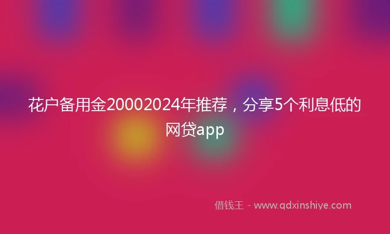 花户备用金20002024年推荐，分享5个利息低的网贷app