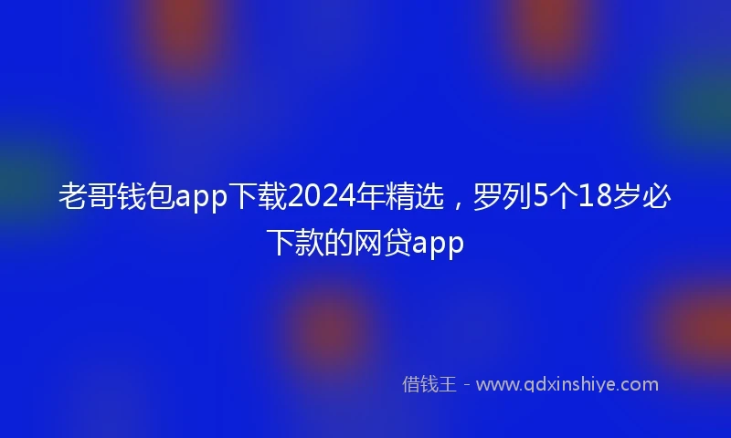 老哥钱包app下载2024年精选，罗列5个18岁必下款的网贷app