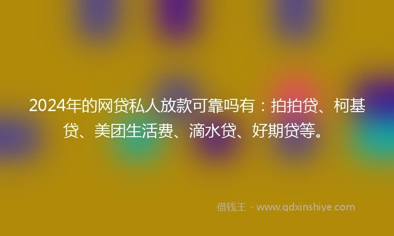 2024年的网贷私人放款可靠吗有：拍拍贷、柯基贷、美团生活费、滴水贷、好期贷等。