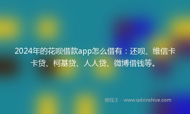 2024年的花呗借款app怎么借有：还呗、维信卡卡贷、柯基贷、人人贷、微博借钱等。