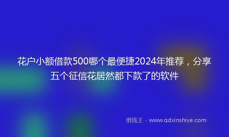 花户小额借款500哪个最便捷2024年推荐，分享五个征信花居然都下款了的软件