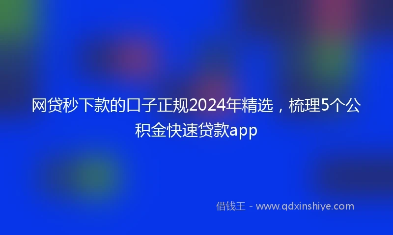 网贷秒下款的口子正规2024年精选，梳理5个公积金快速贷款app