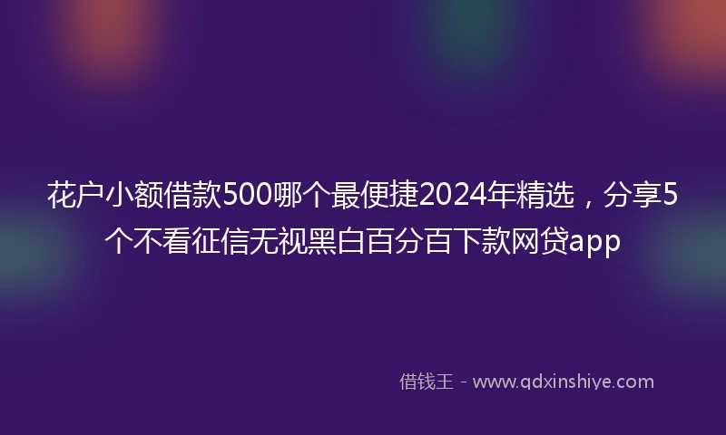花户小额借款500哪个最便捷2024年精选，分享5个不看征信无视黑白百分百下款网贷app