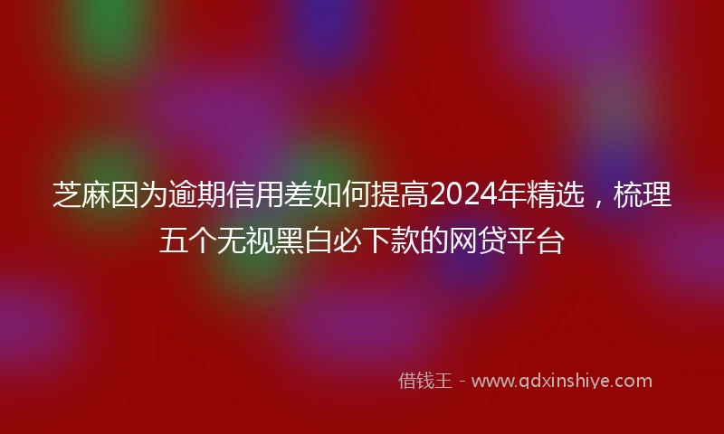 芝麻因为逾期信用差如何提高2024年精选，梳理五个无视黑白必下款的网贷平台