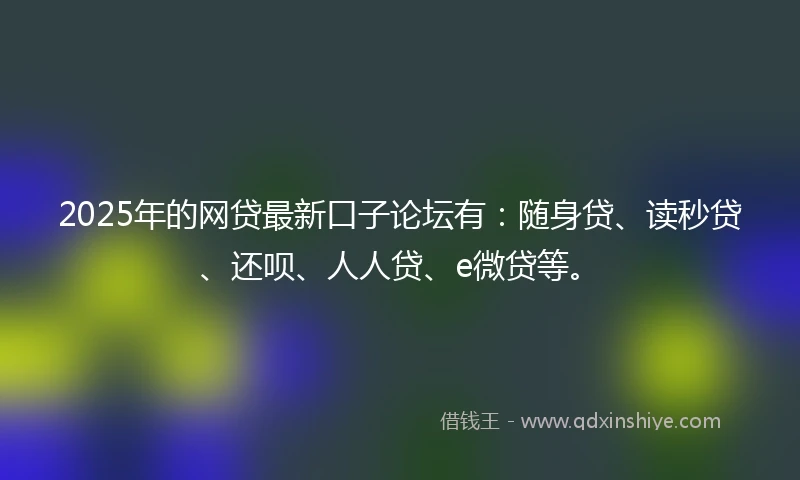 2025年的网贷最新口子论坛有：随身贷、读秒贷、还呗、人人贷、e微贷等。