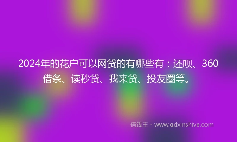 2024年的花户可以网贷的有哪些有：还呗、360借条、读秒贷、我来贷、投友圈等。