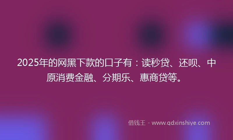 2025年的网黑下款的口子有：读秒贷、还呗、中原消费金融、分期乐、惠商贷等。