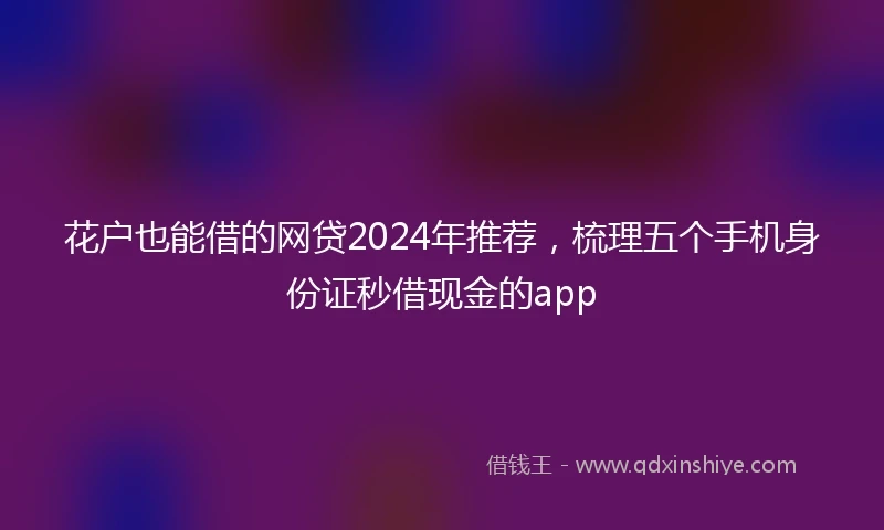 花户也能借的网贷2024年推荐，梳理五个手机身份证秒借现金的app