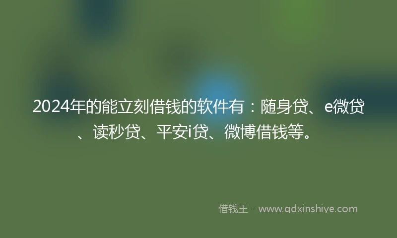 2024年的能立刻借钱的软件有：随身贷、e微贷、读秒贷、平安i贷、微博借钱等。