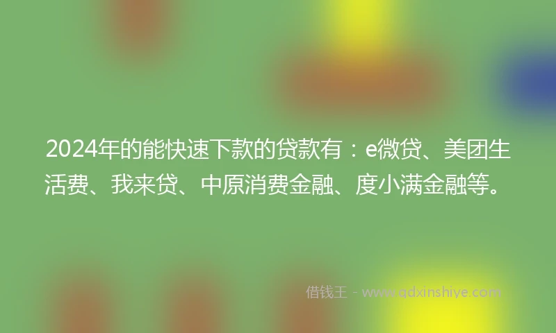 2024年的能快速下款的贷款有：e微贷、美团生活费、我来贷、中原消费金融、度小满金融等。