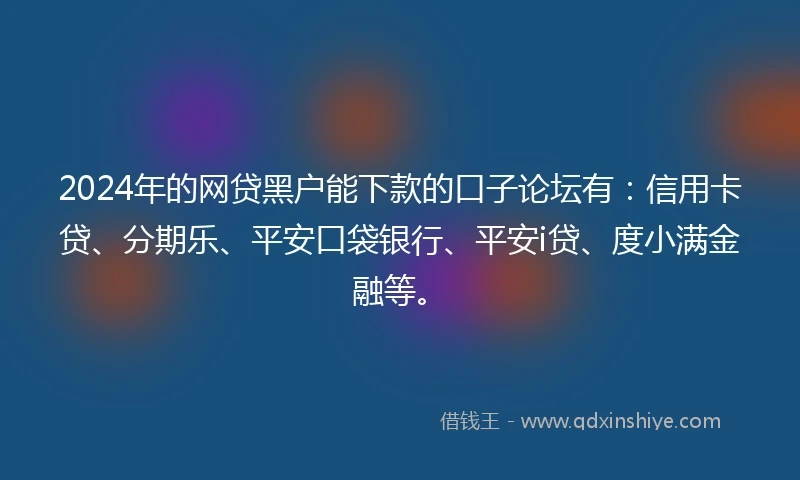 2024年的网贷黑户能下款的口子论坛有：信用卡贷、分期乐、平安口袋银行、平安i贷、度小满金融等。