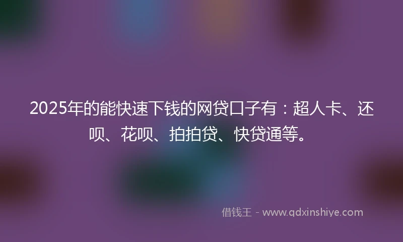 2025年的能快速下钱的网贷口子有：超人卡、还呗、花呗、拍拍贷、快贷通等。