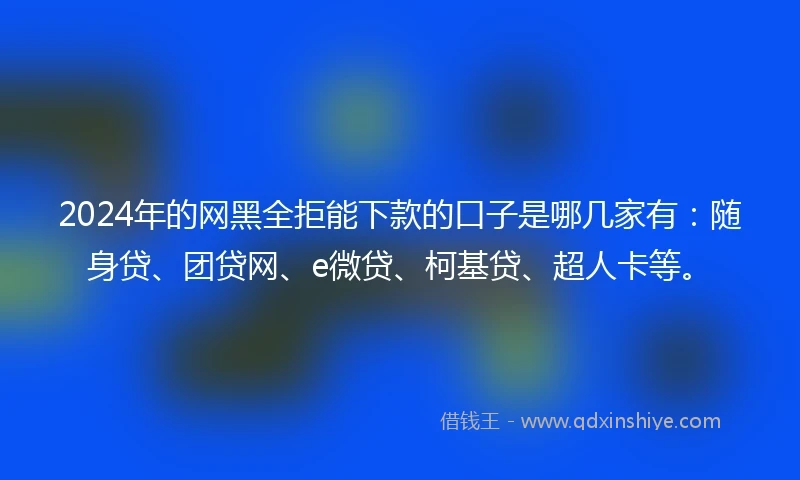 2024年的网黑全拒能下款的口子是哪几家有：随身贷、团贷网、e微贷、柯基贷、超人卡等。
