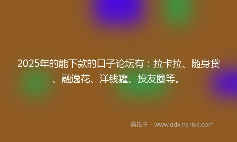 2025年的能下款的口子论坛有：拉卡拉、随身贷、融逸花、洋钱罐、投友圈等。