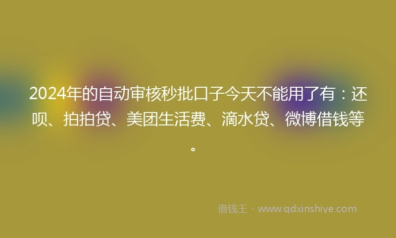 2024年的自动审核秒批口子今天不能用了有：还呗、拍拍贷、美团生活费、滴水贷、微博借钱等。