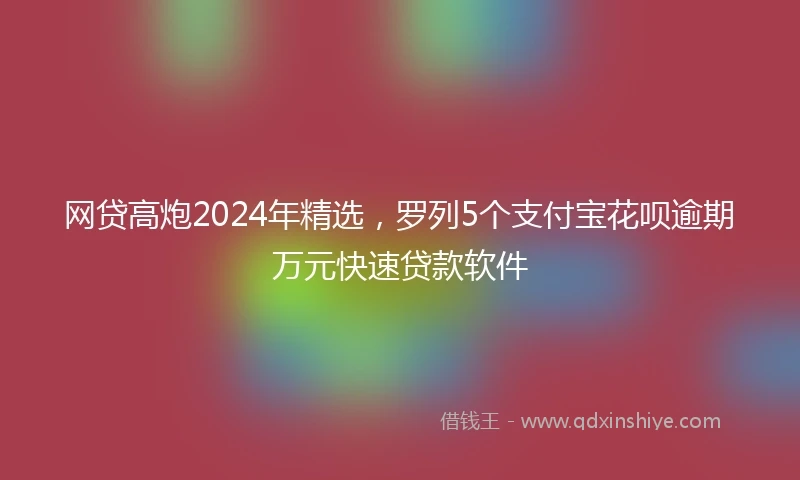 网贷高炮2024年精选,罗列5个支付宝花呗逾期万元快速贷款软件