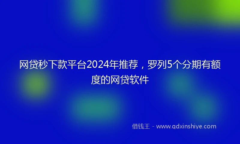 网贷秒下款平台2024年推荐，罗列5个分期有额度的网贷软件
