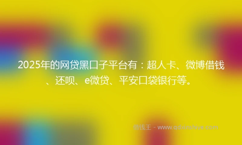 2025年的网贷黑口子平台有：超人卡、微博借钱、还呗、e微贷、平安口袋银行等。
