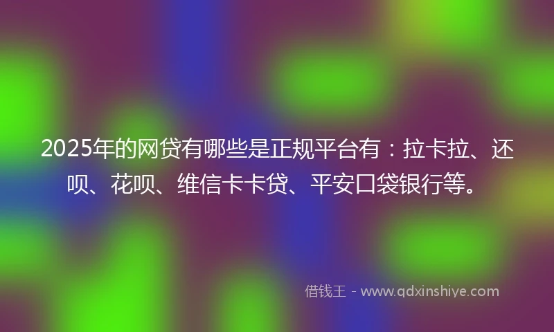 2025年的网贷有哪些是正规平台有：拉卡拉、还呗、花呗、维信卡卡贷、平安口袋银行等。