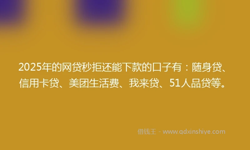 2025年的网贷秒拒还能下款的口子有:随身贷、信用卡贷、美团生活费、我来贷、51人品贷等。