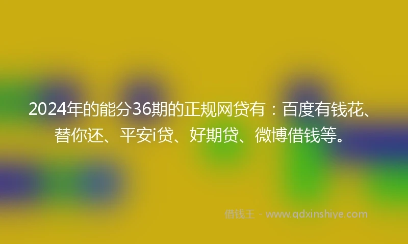 2024年的能分36期的正规网贷有：百度有钱花、替你还、平安i贷、好期贷、微博借钱等。
