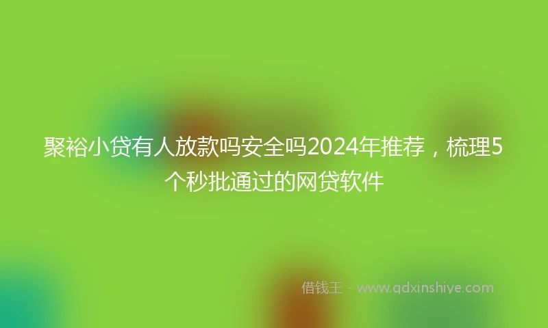 聚裕小贷有人放款吗安全吗2024年推荐，梳理5个秒批通过的网贷软件
