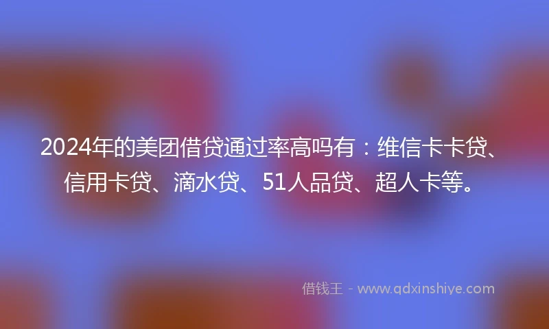2024年的美团借贷通过率高吗有：维信卡卡贷、信用卡贷、滴水贷、51人品贷、超人卡等。