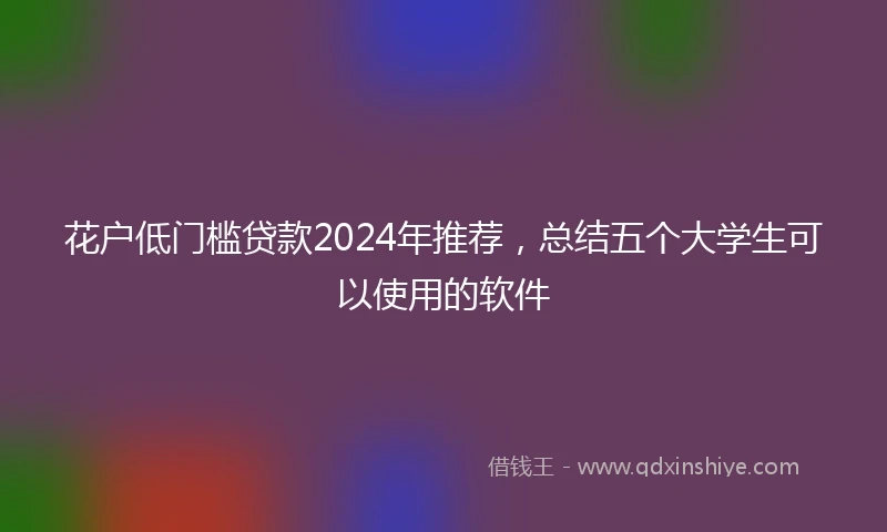 花户低门槛贷款2024年推荐，总结五个大学生可以使用的软件