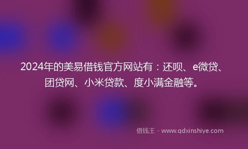 2024年的美易借钱官方网站有：还呗、e微贷、团贷网、小米贷款、度小满金融等。