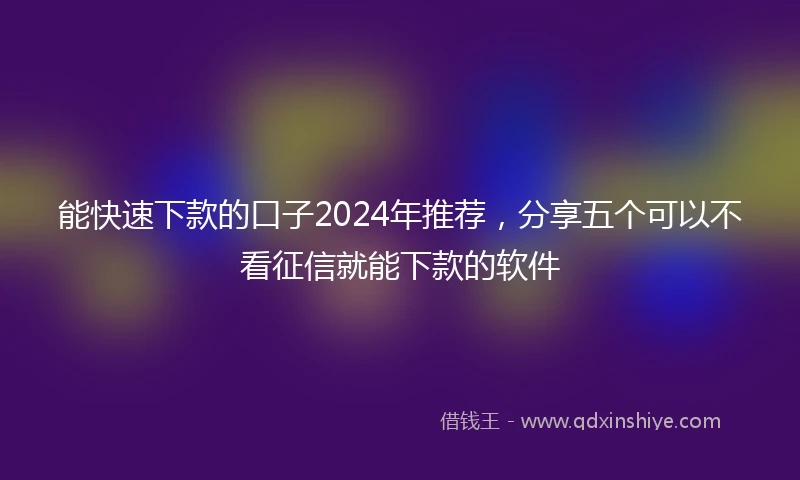 能快速下款的口子2024年推荐，分享五个可以不看征信就能下款的软件