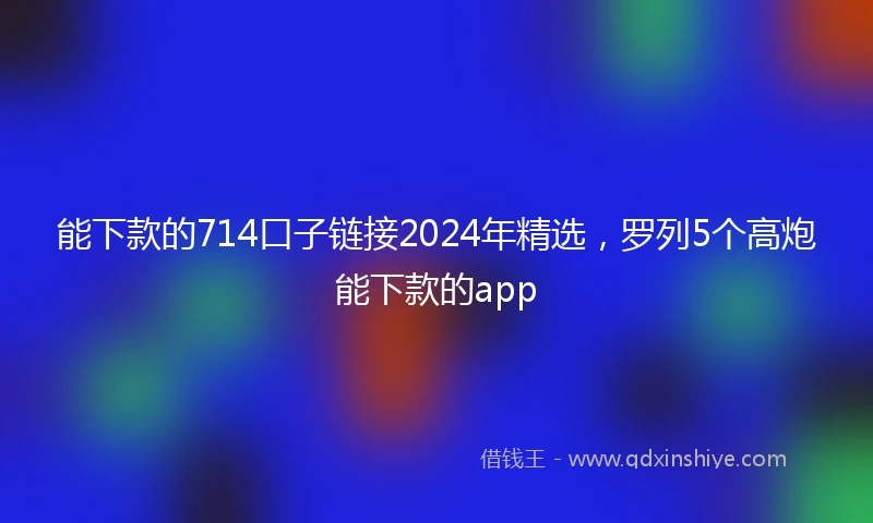 能下款的714口子链接2024年精选，罗列5个高炮能下款的app