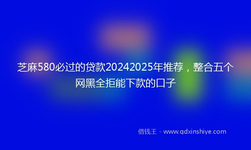 芝麻580必过的贷款20242025年推荐，整合五个网黑全拒能下款的口子