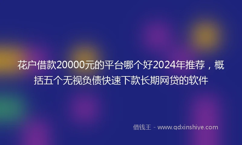 花户借款20000元的平台哪个好2024年推荐，概括五个无视负债快速下款长期网贷的软件
