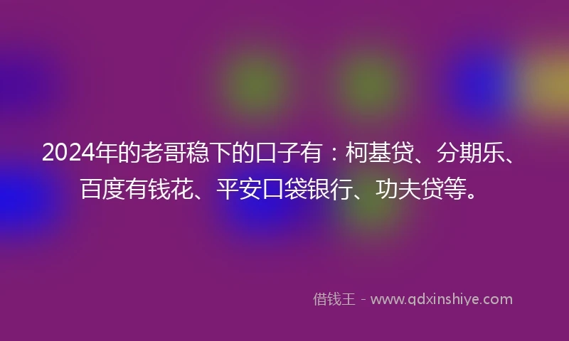 2024年的老哥稳下的口子有：柯基贷、分期乐、百度有钱花、平安口袋银行、功夫贷等。