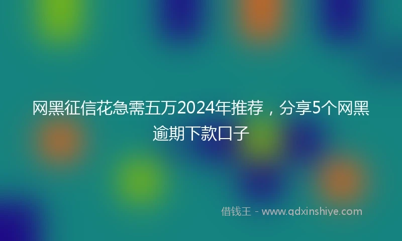 网黑征信花急需五万2024年推荐，分享5个网黑逾期下款口子
