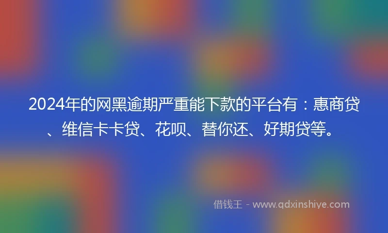 2024年的网黑逾期严重能下款的平台有：惠商贷、维信卡卡贷、花呗、替你还、好期贷等。
