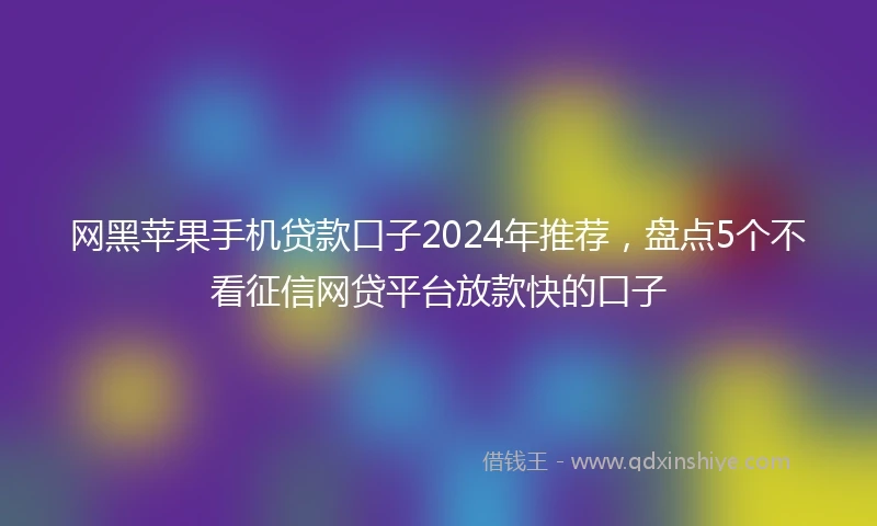网黑苹果手机贷款口子2024年推荐，盘点5个不看征信网贷平台放款快的口子