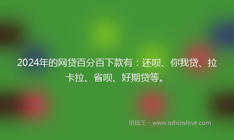 2024年的网贷百分百下款有：还呗、你我贷、拉卡拉、省呗、好期贷等。