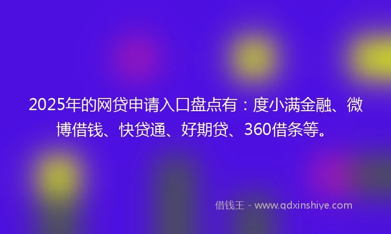 2025年的网贷申请入口盘点有：度小满金融、微博借钱、快贷通、好期贷、360借条等。