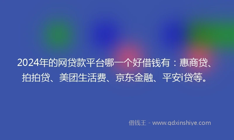 2024年的网贷款平台哪一个好借钱有：惠商贷、拍拍贷、美团生活费、京东金融、平安i贷等。