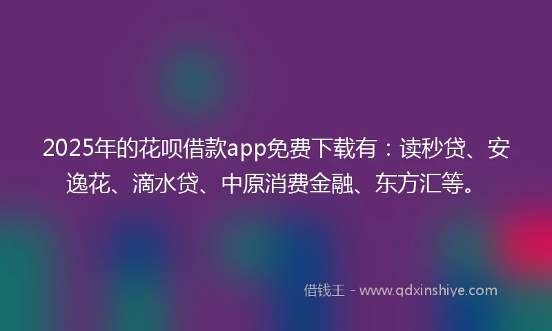 2025年的花呗借款app免费下载有：读秒贷、安逸花、滴水贷、中原消费金融、东方汇等。