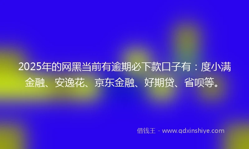 2025年的网黑当前有逾期必下款口子有：度小满金融、安逸花、京东金融、好期贷、省呗等。