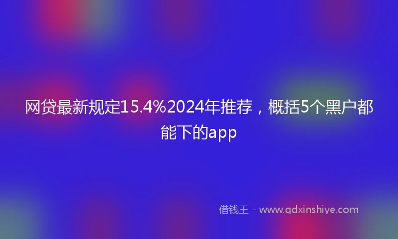 网贷最新规定15.4%2024年推荐，概括5个黑户都能下的app