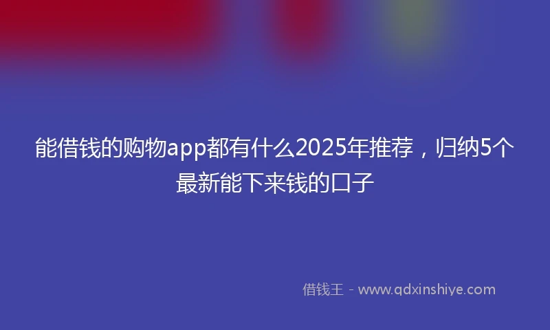 能借钱的购物app都有什么2025年推荐，归纳5个最新能下来钱的口子