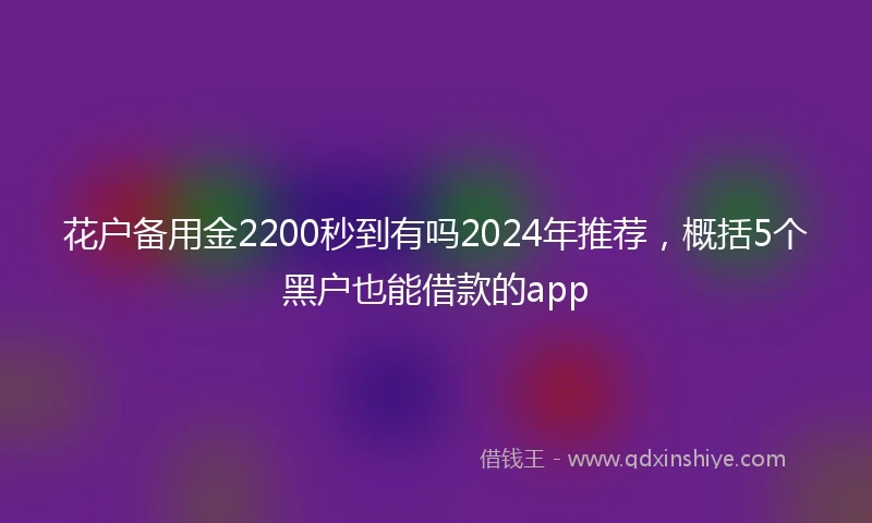 花户备用金2200秒到有吗2024年推荐，概括5个黑户也能借款的app