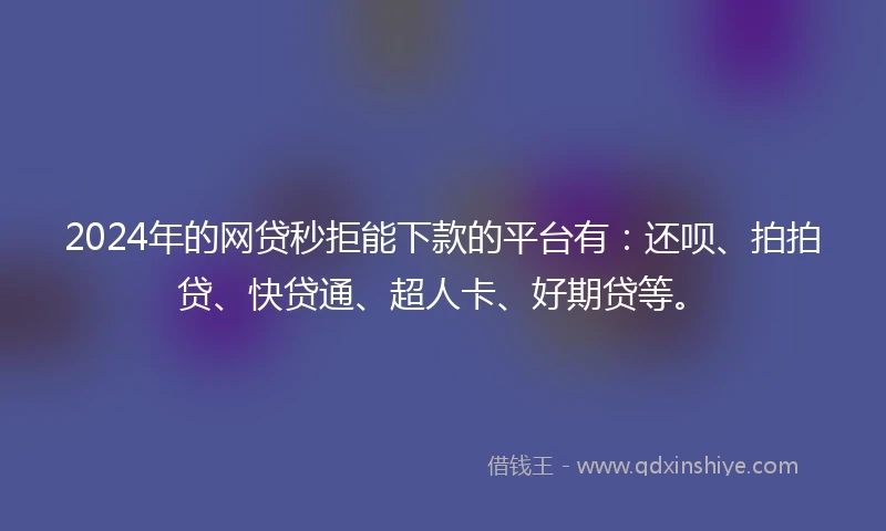 2024年的网贷秒拒能下款的平台有：还呗、拍拍贷、快贷通、超人卡、好期贷等。