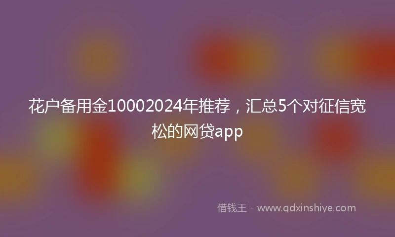 花户备用金10002024年推荐，汇总5个对征信宽松的网贷app