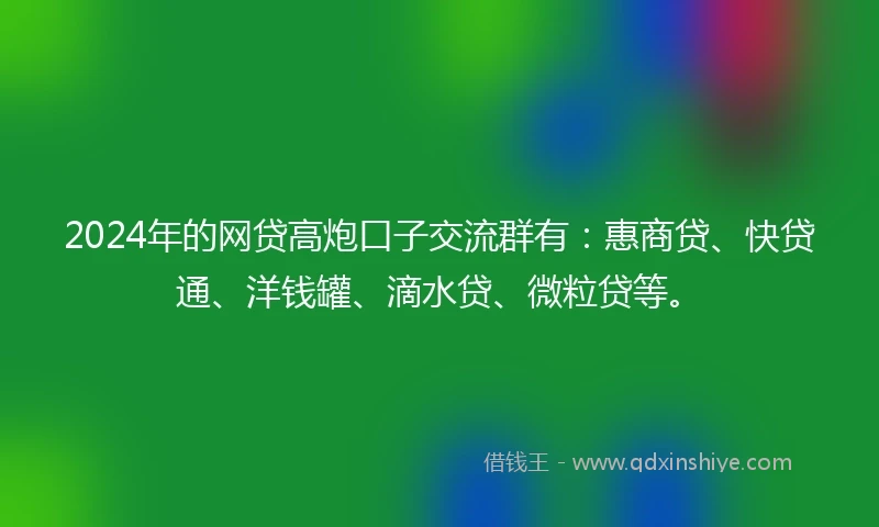 2024年的网贷高炮口子交流群有：惠商贷、快贷通、洋钱罐、滴水贷、微粒贷等。