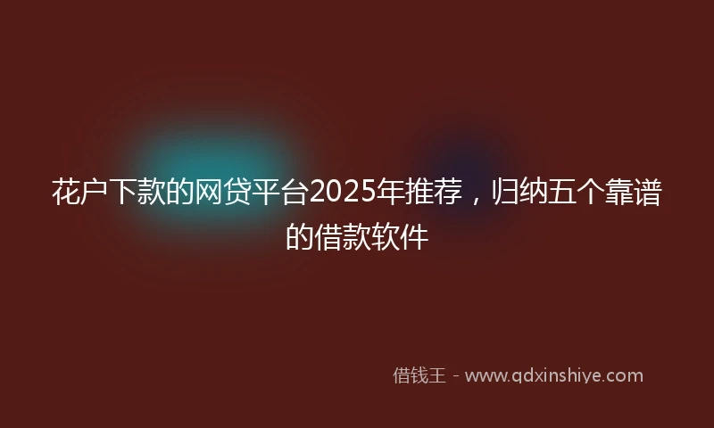 花户下款的网贷平台2025年推荐，归纳五个靠谱的借款软件